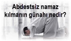 Abdestsiz namaz kilmanin gunahi nedir