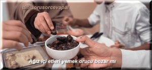 Agiz ici etleri yemek orucu bozar mi