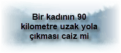 Bir kadinin 90 kilometre uzak yola cikmasi caiz mi