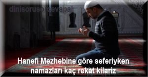 Hanefi Mezhebine gore seferiyken namazlari kac rekat kilariz