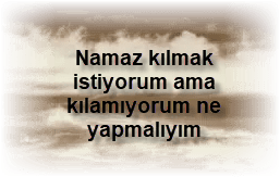 Namaz kilmak istiyorum ama kilamiyorum ne yapmaliyim