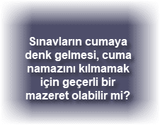 Sinavlarin cumaya denk gelmesi cuma namazini kilmamak icin gecerli bir mazeret olabilir mi