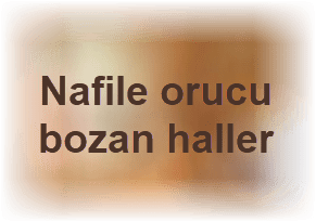 Nafile orucu bozan durumlar