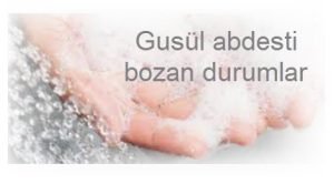 Gusul abdesti bozan durumlar