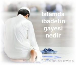 Islamda ibadetin gayesi nedir