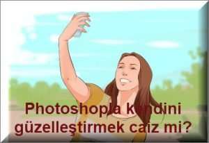 Photoshopla kendini guzellestirmek caiz mi