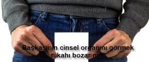 Baskasinin cinsel organini gormek nikahi bozar mi