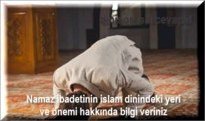 Namaz ibadetinin islam dinindeki yeri ve onemi hakkinda bilgi veriniz