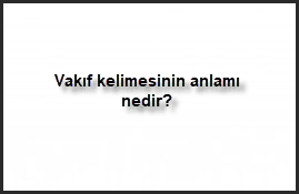 Vakif kelimesinin anlami nedir