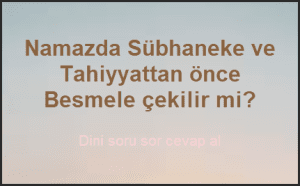 Namazda Subhaneke ve Tahiyyattan once Besmele cekilir mi