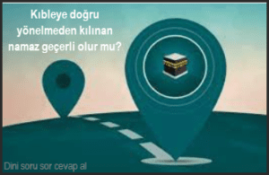 Kibleye dogru yonelmeden kilinan namaz gecerli olur mu