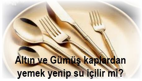 Altin ve Gumus kaplardan yemek yenip su icilir mi