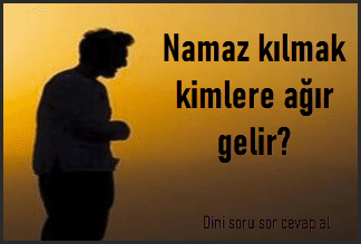 Namaz kilmak kimlere agir gelir