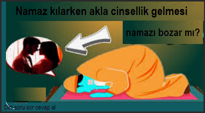 Namaz kilarken akla cinsellik gelmesi namazi bozar mi