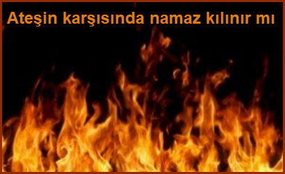 Atesin karsisinda namaz kilinir mi