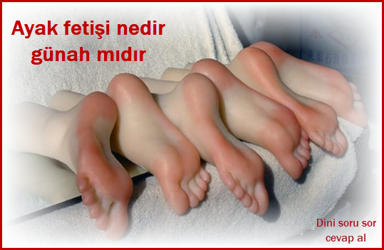 Ayak fetisi nedir gunah midir