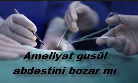 Ameliyat gusul abdestini bozar mi