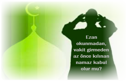 Ezan okunmadan vakit girmeden az once kilinan namaz kabul olur mu