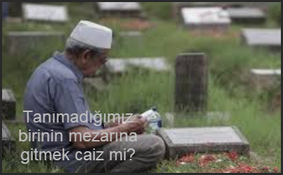 Tanımadığımız birinin mezarına gitmek caiz mi?